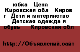 юбка › Цена ­ 200 - Кировская обл., Киров г. Дети и материнство » Детская одежда и обувь   . Кировская обл.